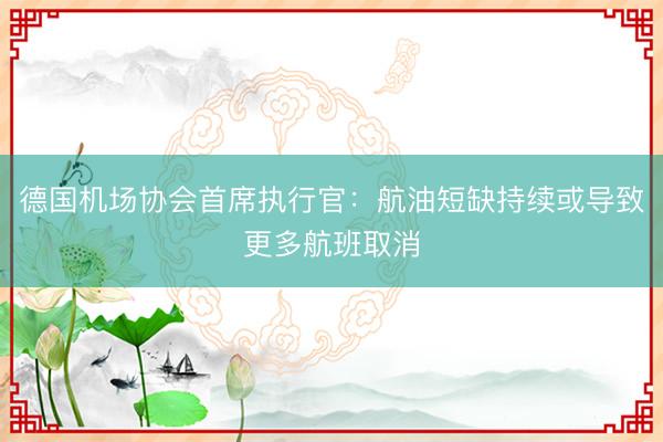 德国机场协会首席执行官:航油短缺持续或导致更多航班取消