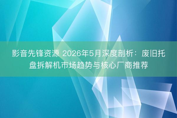 影音先锋资源 2026年5月深度剖析:废旧托盘拆解机市场趋势与核心厂商推荐