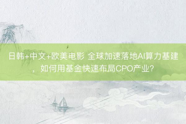 日韩+中文+欧美电影 全球加速落地AI算力基建，如何用基金快速布局CPO产业？