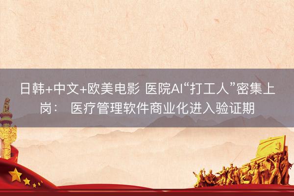日韩+中文+欧美电影 医院AI“打工人”密集上岗： 医疗管理软件商业化进入验证期