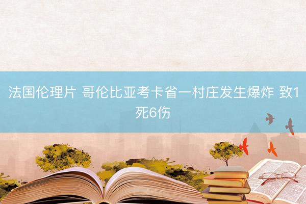 法国伦理片 哥伦比亚考卡省一村庄发生爆炸 致1死6伤