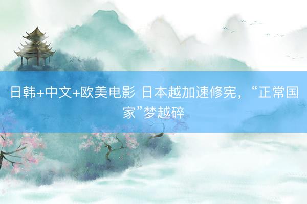 日韩+中文+欧美电影 日本越加速修宪，“正常国家”梦越碎