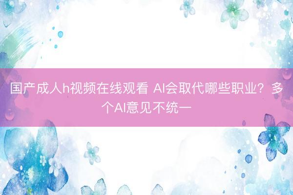 国产成人h视频在线观看 AI会取代哪些职业？多个AI意见不统一