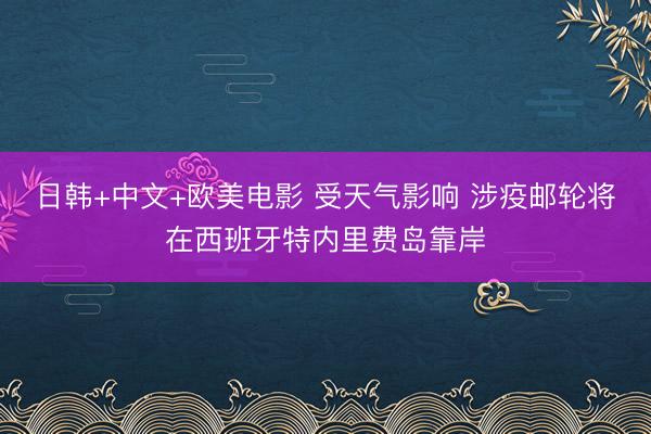 日韩+中文+欧美电影 受天气影响 涉疫邮轮将在西班牙特内里费岛靠岸