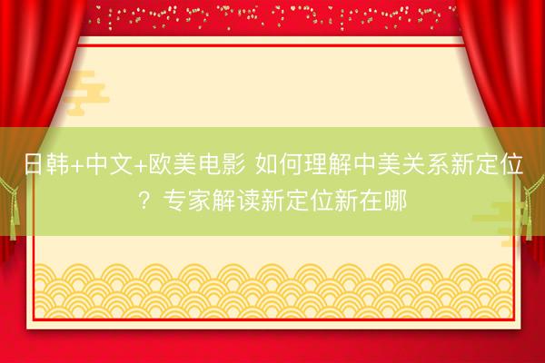 日韩+中文+欧美电影 如何理解中美关系新定位？专家解读新定位新在哪