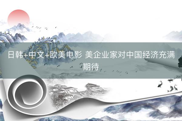日韩+中文+欧美电影 美企业家对中国经济充满期待