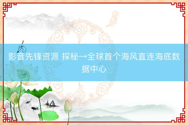 影音先锋资源 探秘→全球首个海风直连海底数据中心