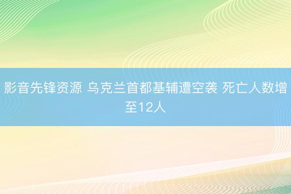 影音先锋资源 乌克兰首都基辅遭空袭 死亡人数增至12人