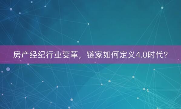 房产经纪行业变革，链家如何定义4.0时代？