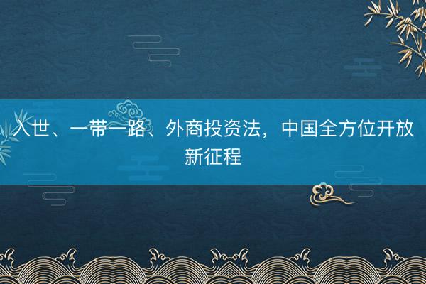 入世、一带一路、外商投资法，中国全方位开放新征程