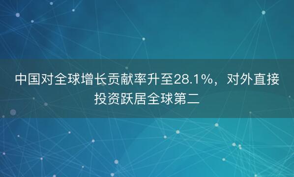 中国对全球增长贡献率升至28.1%,对外直接投资跃居全球第二