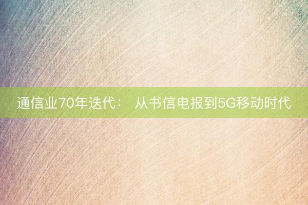 通信业70年迭代： 从书信电报到5G移动时代