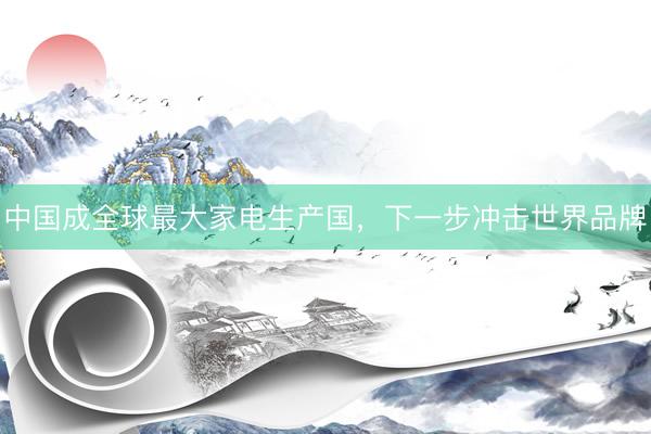 中国成全球最大家电生产国,下一步冲击世界品牌
