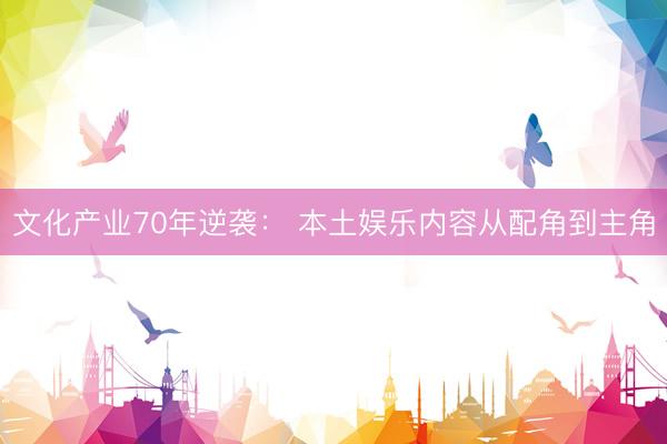 文化产业70年逆袭: 本土娱乐内容从配角到主角