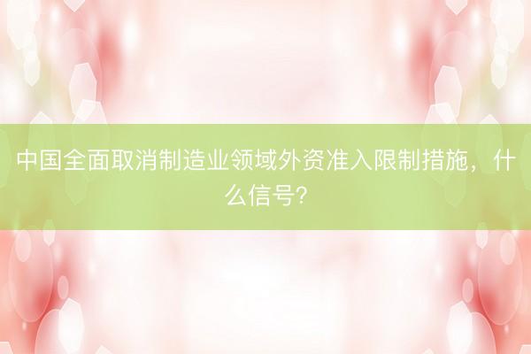中国全面取消制造业领域外资准入限制措施，什么信号？
