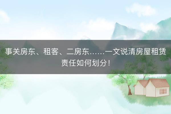 事关房东、租客、二房东……一文说清房屋租赁责任如何划分！