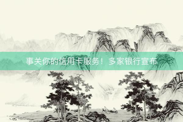 事关你的信用卡服务！多家银行宣布