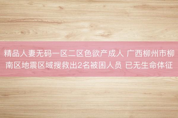 精品人妻无码一区二区色欲产成人 广西柳州市柳南区地震区域搜救出2名被困人员 已无生命体征
