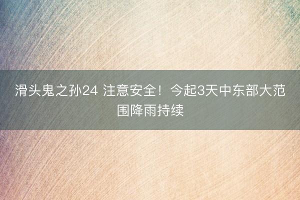 滑头鬼之孙24 注意安全！今起3天中东部大范围降雨持续