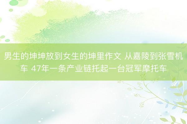 男生的坤坤放到女生的坤里作文 从嘉陵到张雪机车 47年一条产业链托起一台冠军摩托车