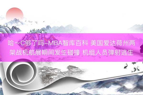 哈～C够了吗-MBA智库百科 美国爱达荷州两架战机航展期间发生碰撞 机组人员弹射逃生