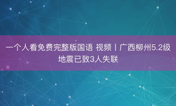 一个人看免费完整版国语 视频丨广西柳州5.2级地震已致3人失联