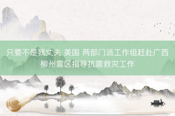 只要不是我丈夫 美国 两部门派工作组赶赴广西柳州震区指导抗震救灾工作