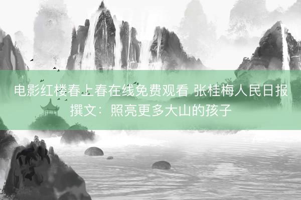 电影红楼春上春在线免费观看 张桂梅人民日报撰文：照亮更多大山的孩子