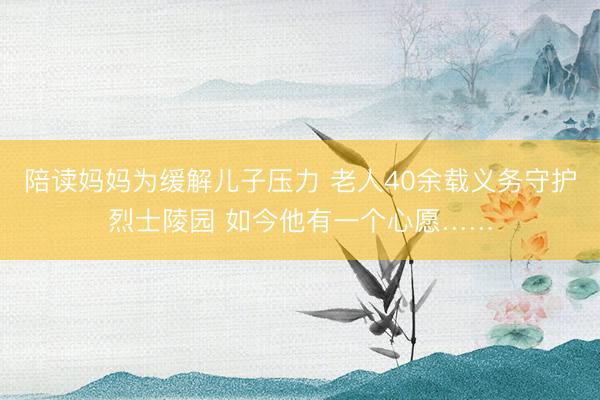 陪读妈妈为缓解儿子压力 老人40余载义务守护烈士陵园 如今他有一个心愿……