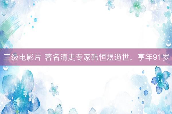 三级电影片 著名清史专家韩恒煜逝世，享年91岁