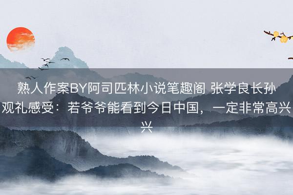 熟人作案BY阿司匹林小说笔趣阁 张学良长孙观礼感受：若爷爷能看到今日中国，一定非常高兴