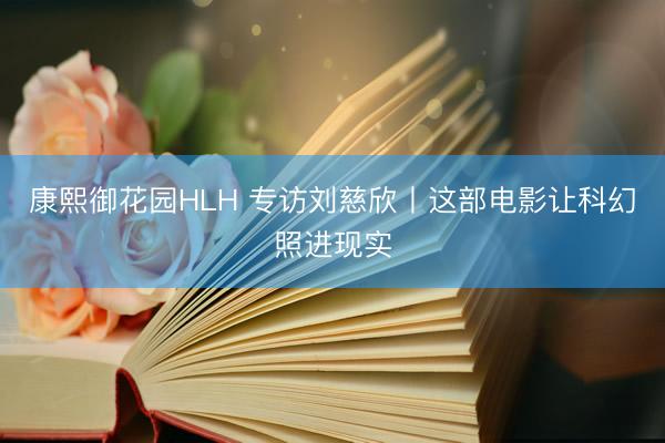 康熙御花园HLH 专访刘慈欣丨这部电影让科幻照进现实