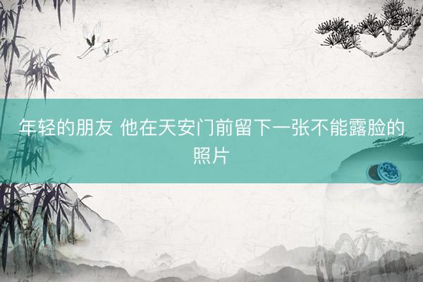 年轻的朋友 他在天安门前留下一张不能露脸的照片