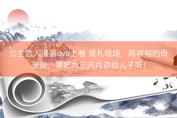 公主恋人漫画ova上卷 观礼现场，陈祥榕的母亲说，要把九三阅兵讲给儿子听！