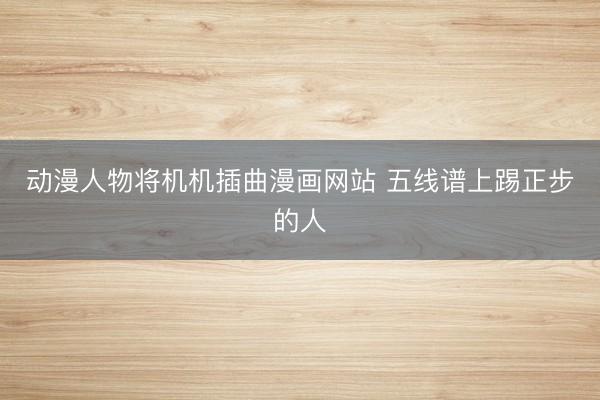动漫人物将机机插曲漫画网站 五线谱上踢正步的人