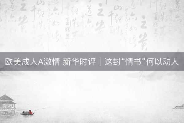 欧美成人A激情 新华时评|这封“情书”何以动人