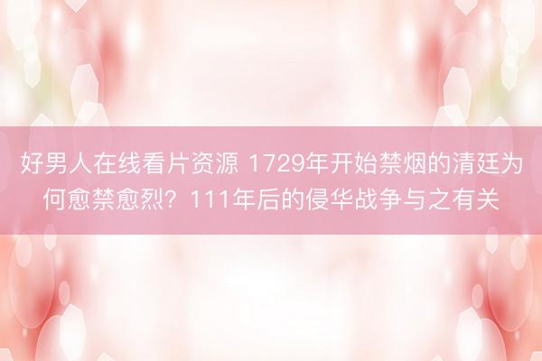 好男人在线看片资源 1729年开始禁烟的清廷为何愈禁愈烈？111年后的侵华战争与之有关