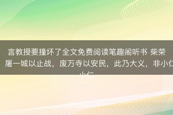 言教授要撞坏了全文免费阅读笔趣阁听书 柴荣:屠一城以止战,废万寺以安民,此乃大义,非小仁