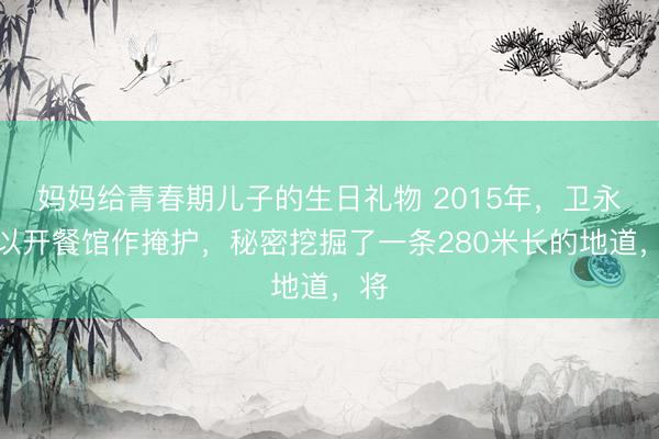 妈妈给青春期儿子的生日礼物 2015年，卫永刚以开餐馆作掩护，秘密挖掘了一条280米长的地道，将