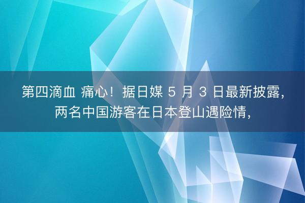 第四滴血 痛心！据日媒 5 月 3 日最新披露，两名中国游客在日本登山遇险情，