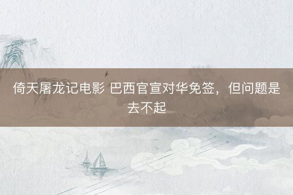 倚天屠龙记电影 巴西官宣对华免签,但问题是去不起