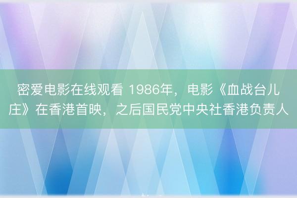 密爱电影在线观看 1986年,电影《血战台儿庄》在香港首映,之后国民党中央社香港负责人