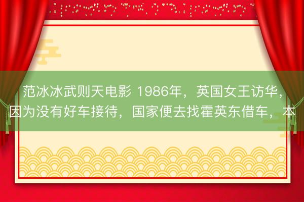 范冰冰武则天电影 1986年，英国女王访华，因为没有好车接待，国家便去找霍英东借车，本