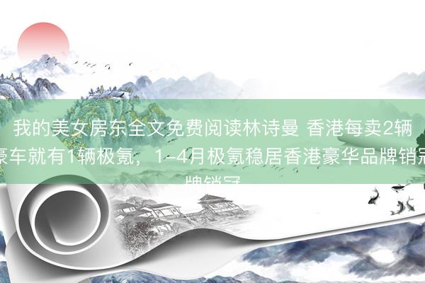 我的美女房东全文免费阅读林诗曼 香港每卖2辆豪车就有1辆极氪，1-4月极氪稳居香港豪华品牌销冠