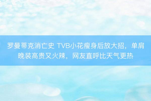 罗曼蒂克消亡史 TVB小花瘦身后放大招，单肩晚装高贵又火辣，网友直呼比天气更热