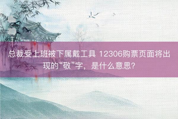 总裁受上班被下属戴工具 12306购票页面将出现的“敬”字，是什么意思？