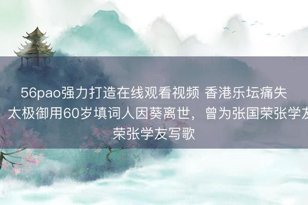 56pao强力打造在线观看视频 香港乐坛痛失英才!太极御用60岁填词人因葵离世,曾为张国荣张学友写歌