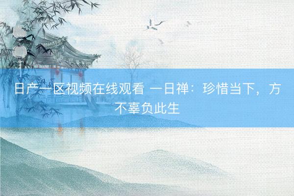 日产一区视频在线观看 一日禅：珍惜当下，方不辜负此生