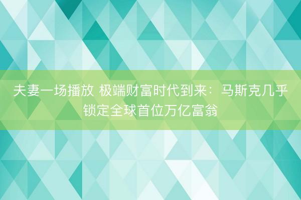 夫妻一场播放 极端财富时代到来：马斯克几乎锁定全球首位万亿富翁