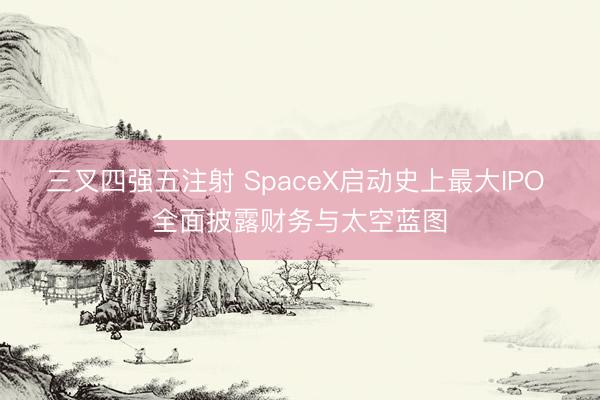 三叉四强五注射 SpaceX启动史上最大IPO 全面披露财务与太空蓝图